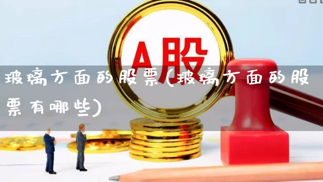 玻璃方面的股票(玻璃方面的股票有哪些)_https://www.xzdzcjx.com_深交所_第1张