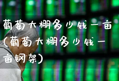 葡萄大棚多少钱一亩(葡萄大棚多少钱一亩钢架)_https://www.xzdzcjx.com_深交所_第1张