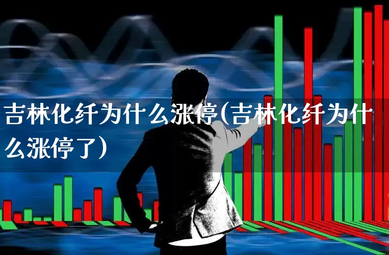 吉林化纤为什么涨停(吉林化纤为什么涨停了)_https://www.xzdzcjx.com_上交所_第1张