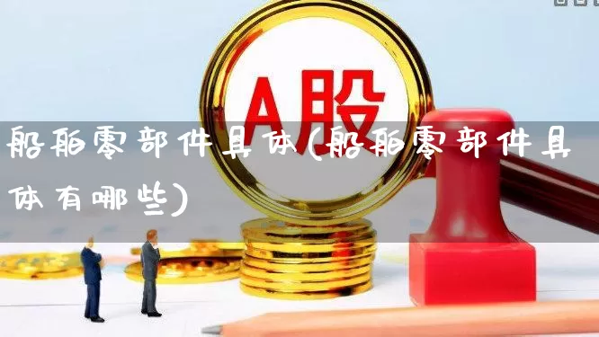 船舶零部件具体(船舶零部件具体有哪些)_https://www.xzdzcjx.com_深交所_第1张