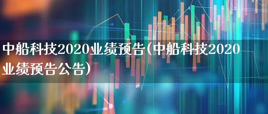 中船科技2020业绩预告(中船科技2020业绩预告公告)_https://www.xzdzcjx.com_深交所_第1张