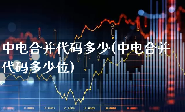 中电合并代码多少(中电合并代码多少位)_https://www.xzdzcjx.com_创业板_第1张
