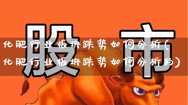 化肥行业板块跌势如何分析(化肥行业板块跌势如何分析的)_https://www.xzdzcjx.com_上交所_第1张