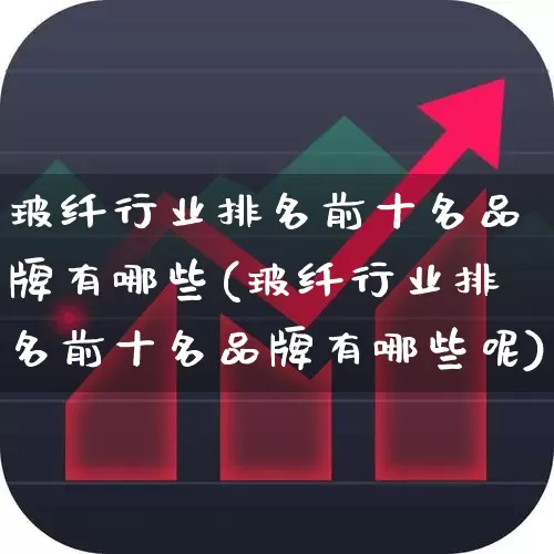 玻纤行业排名前十名品牌有哪些(玻纤行业排名前十名品牌有哪些呢)_https://www.xzdzcjx.com_北交所_第1张