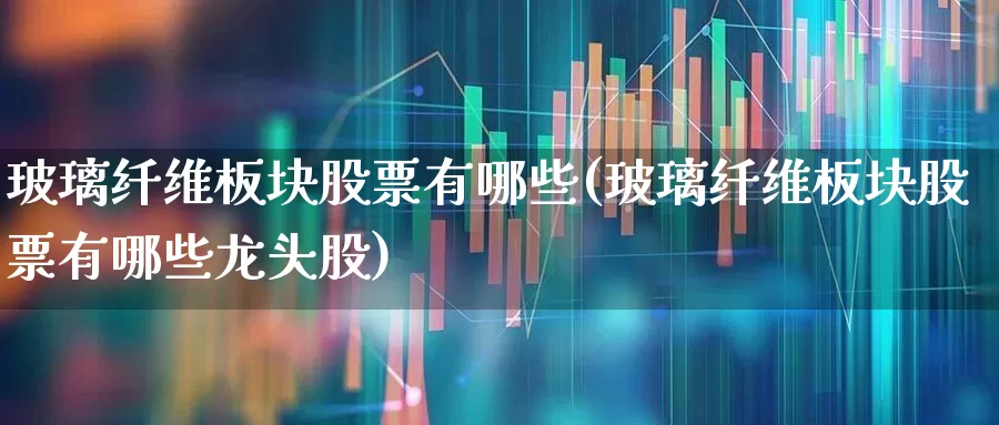 玻璃纤维板块股票有哪些(玻璃纤维板块股票有哪些龙头股)_https://www.xzdzcjx.com_深交所_第1张