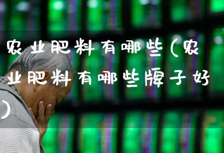 农业肥料有哪些(农业肥料有哪些牌子好)_https://www.xzdzcjx.com_上交所_第1张