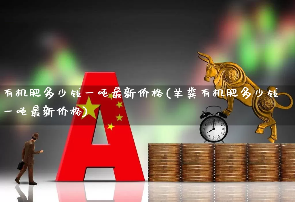 有机肥多少钱一吨最新价格(羊粪有机肥多少钱一吨最新价格)_https://www.xzdzcjx.com_上交所_第1张