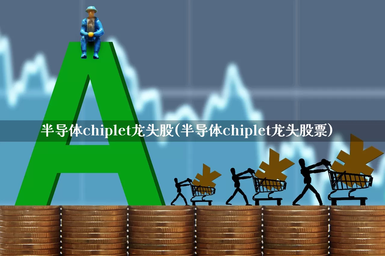 半导体chiplet龙头股(半导体chiplet龙头股票)_https://www.xzdzcjx.com_上交所_第1张