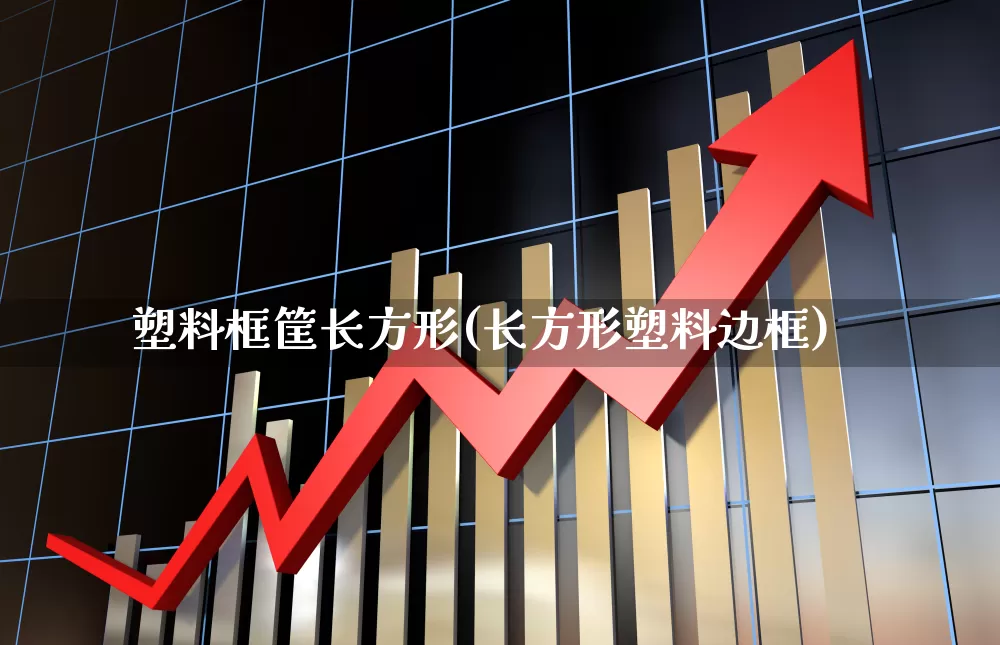 塑料框筐长方形(长方形塑料边框)_https://www.xzdzcjx.com_北交所_第1张
