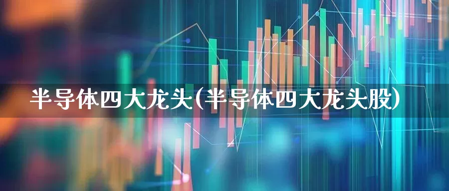 半导体四大龙头(半导体四大龙头股)_https://www.xzdzcjx.com_科创板_第1张