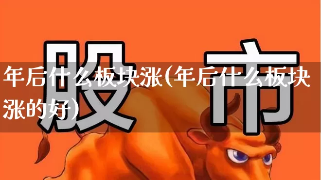 年后什么板块涨(年后什么板块涨的好)_https://www.xzdzcjx.com_上交所_第1张