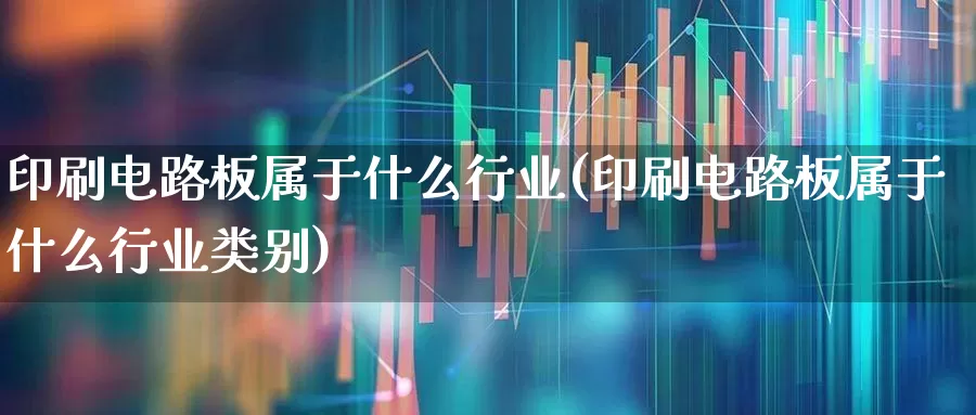 印刷电路板属于什么行业(印刷电路板属于什么行业类别)_https://www.xzdzcjx.com_北交所_第1张