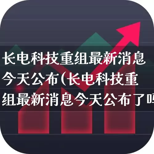 长电科技重组最新消息今天公布(长电科技重组最新消息今天公布了吗)_https://www.xzdzcjx.com_深交所_第1张