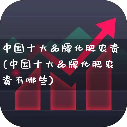 中国十大品牌化肥农资(中国十大品牌化肥农资有哪些)_https://www.xzdzcjx.com_上交所_第1张