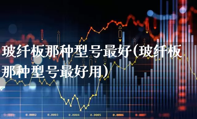 玻纤板那种型号最好(玻纤板那种型号最好用)_https://www.xzdzcjx.com_北交所_第1张