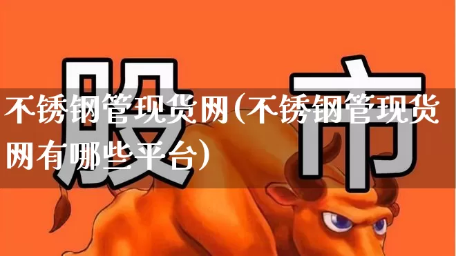 不锈钢管现货网(不锈钢管现货网有哪些平台)_https://www.xzdzcjx.com_上交所_第1张