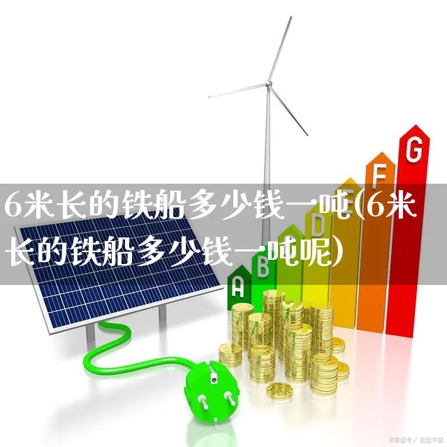 6米长的铁船多少钱一吨(6米长的铁船多少钱一吨呢)_https://www.xzdzcjx.com_科创板_第1张