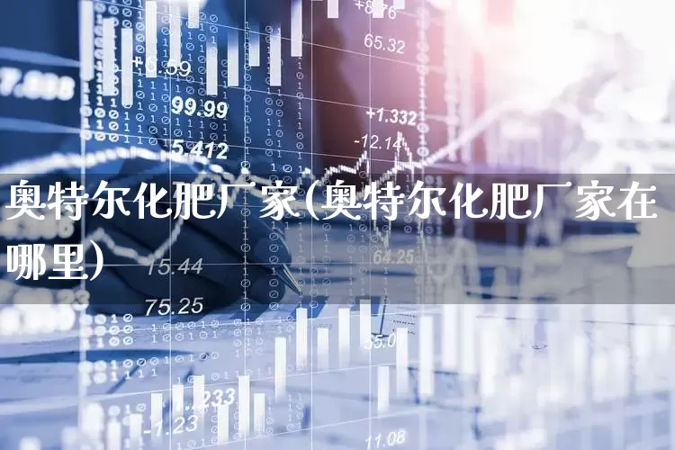 奥特尔化肥厂家(奥特尔化肥厂家在哪里)_https://www.xzdzcjx.com_科创板_第1张