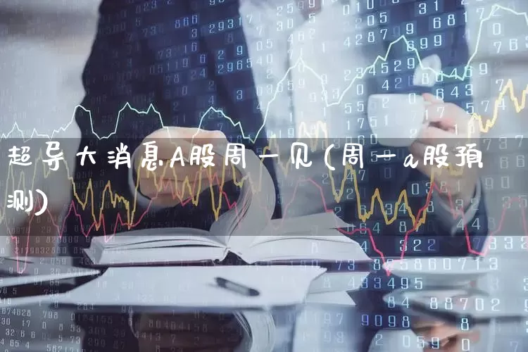 超导大消息A股周一见(周一a股预测)_https://www.xzdzcjx.com_深交所_第1张
