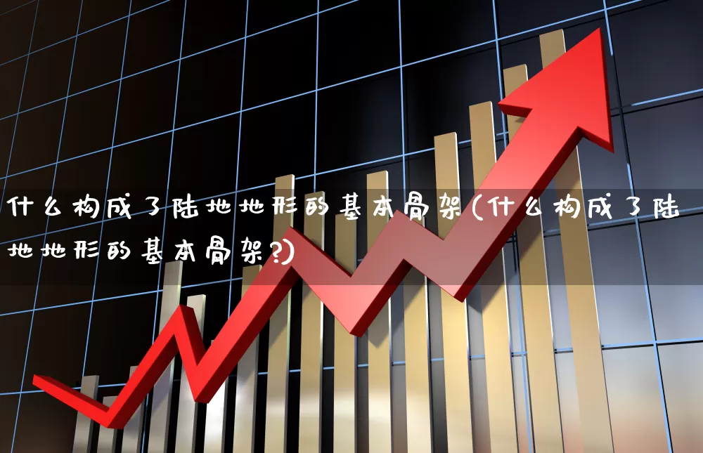 什么构成了陆地地形的基本骨架(什么构成了陆地地形的基本骨架?)_https://www.xzdzcjx.com_科创板_第1张