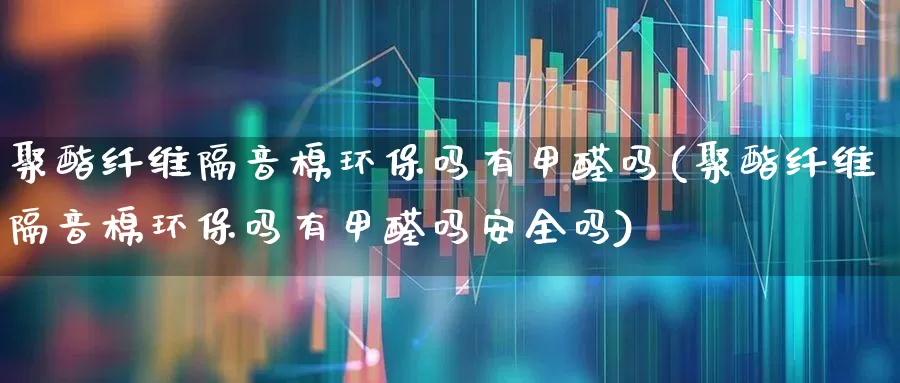 聚酯纤维隔音棉环保吗有甲醛吗(聚酯纤维隔音棉环保吗有甲醛吗安全吗)_https://www.xzdzcjx.com_上交所_第1张