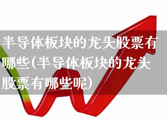 半导体板块的龙头股票有哪些(半导体板块的龙头股票有哪些呢)_https://www.xzdzcjx.com_上交所_第1张