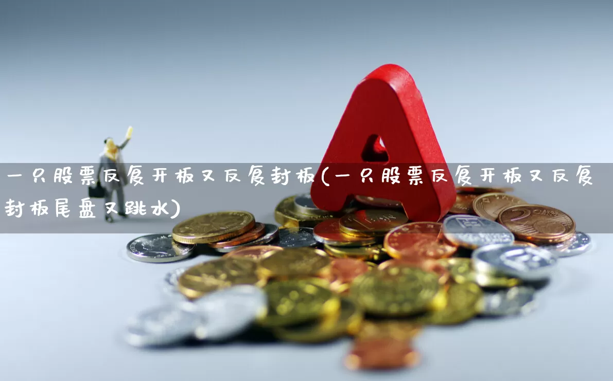 一只股票反复开板又反复封板(一只股票反复开板又反复封板尾盘又跳水)_https://www.xzdzcjx.com_深交所_第1张