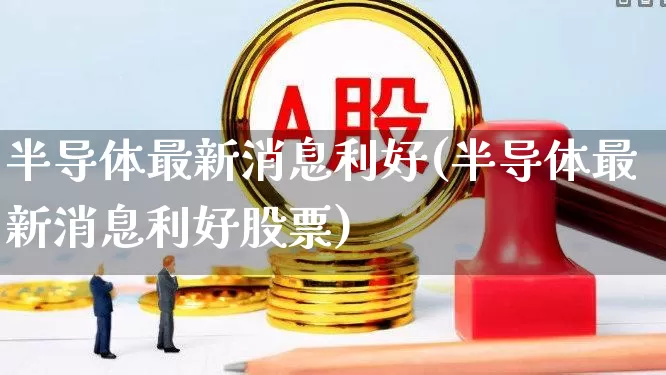 半导体最新消息利好(半导体最新消息利好股票)_https://www.xzdzcjx.com_北交所_第1张
