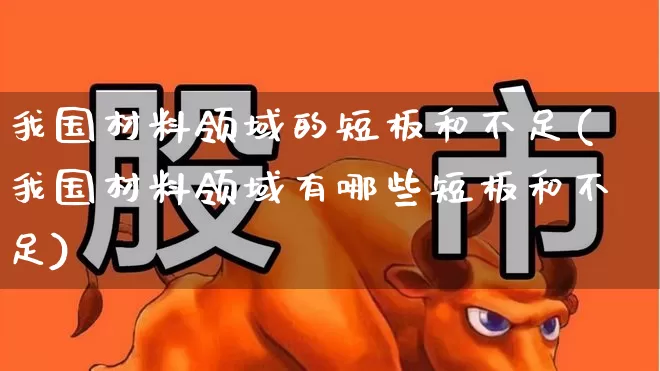 我国材料领域的短板和不足(我国材料领域有哪些短板和不足)_https://www.xzdzcjx.com_上交所_第1张