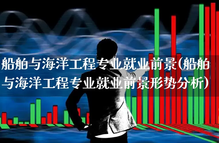 船舶与海洋工程专业就业前景(船舶与海洋工程专业就业前景形势分析)_https://www.xzdzcjx.com_北交所_第1张