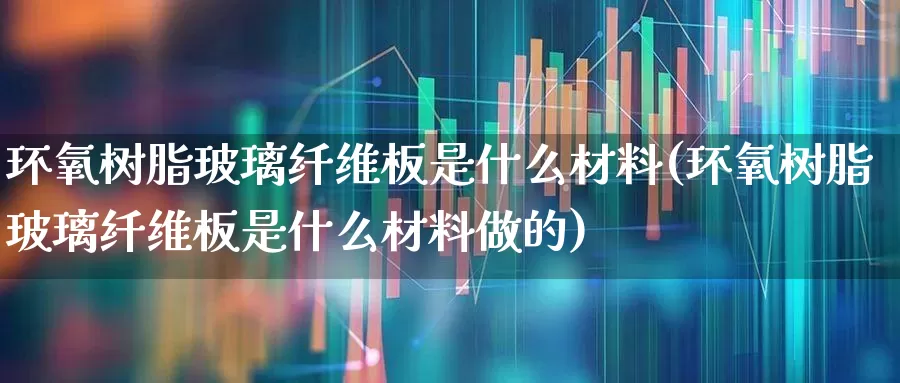 环氧树脂玻璃纤维板是什么材料(环氧树脂玻璃纤维板是什么材料做的)_https://www.xzdzcjx.com_创业板_第1张