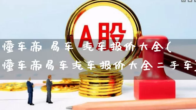 懂车帝 易车 汽车报价大全(懂车帝易车汽车报价大全二手车)_https://www.xzdzcjx.com_上交所_第1张