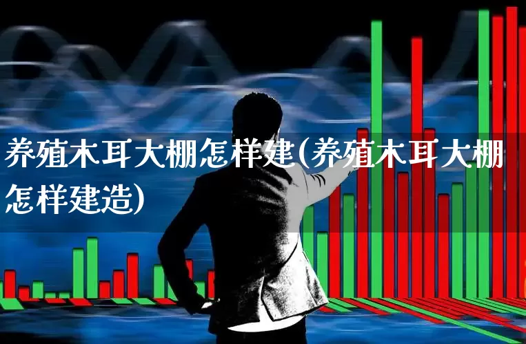 养殖木耳大棚怎样建(养殖木耳大棚怎样建造)_https://www.xzdzcjx.com_科创板_第1张