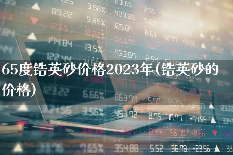 65度锆英砂价格2023年(锆英砂的价格)_https://www.xzdzcjx.com_北交所_第1张