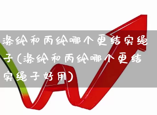 涤纶和丙纶哪个更结实绳子(涤纶和丙纶哪个更结实绳子好用)_https://www.xzdzcjx.com_北交所_第1张