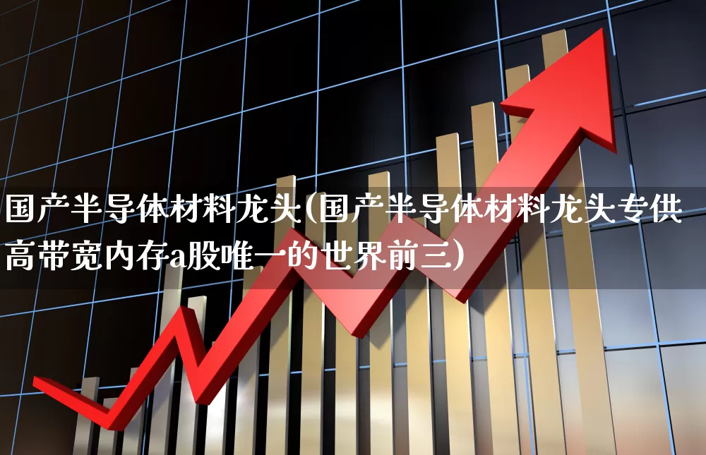 国产半导体材料龙头(国产半导体材料龙头专供高带宽内存a股唯一的世界前三)_https://www.xzdzcjx.com_创业板_第1张