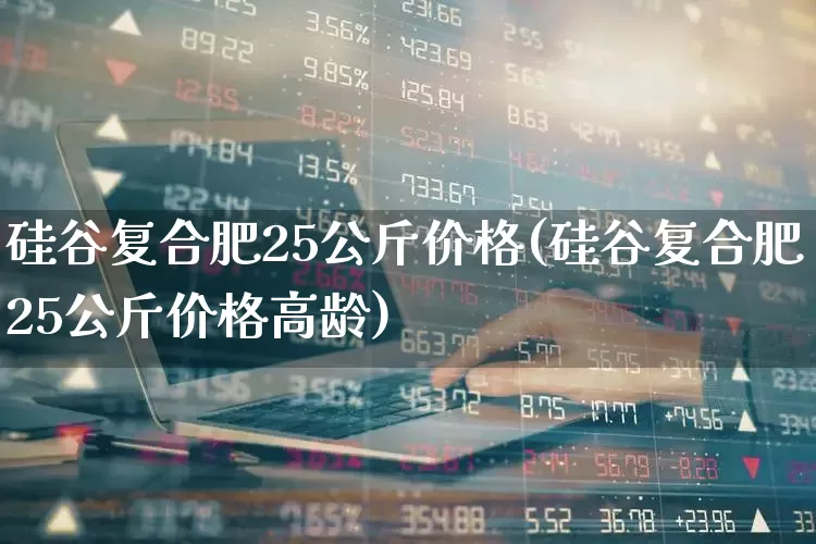 硅谷复合肥25公斤价格(硅谷复合肥25公斤价格高龄)_https://www.xzdzcjx.com_上交所_第1张