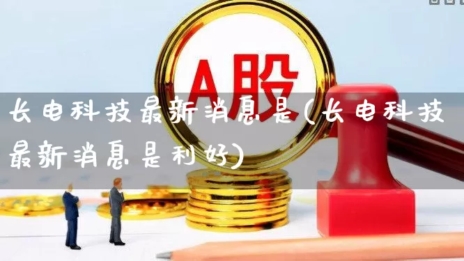 长电科技最新消息是(长电科技最新消息是利好)_https://www.xzdzcjx.com_北交所_第1张