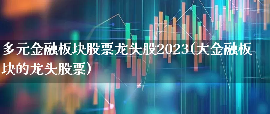 多元金融板块股票龙头股2023(大金融板块的龙头股票)_https://www.xzdzcjx.com_上交所_第1张