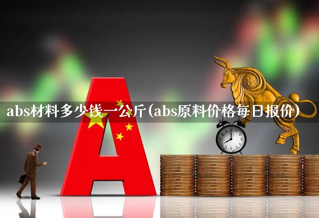 abs材料多少钱一公斤(abs原料价格每日报价)_https://www.xzdzcjx.com_上交所_第1张