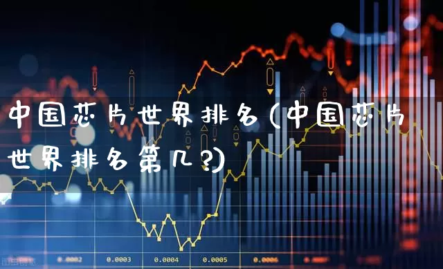 中国芯片世界排名(中国芯片世界排名第几?)_https://www.xzdzcjx.com_创业板_第1张
