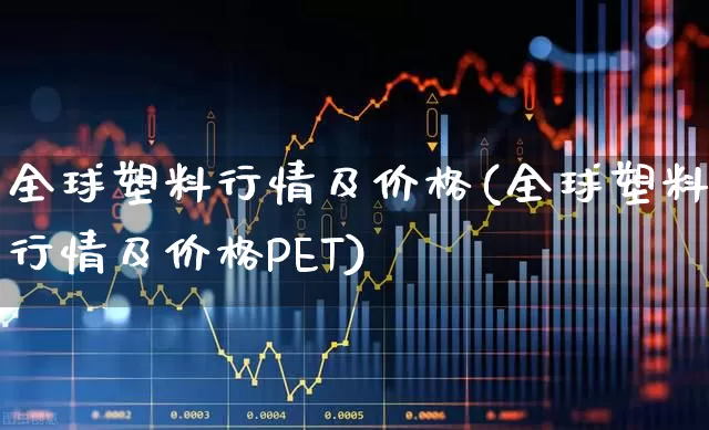 全球塑料行情及价格(全球塑料行情及价格PET)_https://www.xzdzcjx.com_北交所_第1张