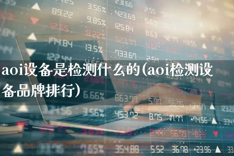 aoi设备是检测什么的(aoi检测设备品牌排行)_https://www.xzdzcjx.com_科创板_第1张
