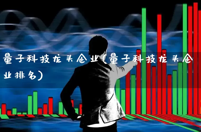 量子科技龙头企业(量子科技龙头企业排名)_https://www.xzdzcjx.com_上交所_第1张