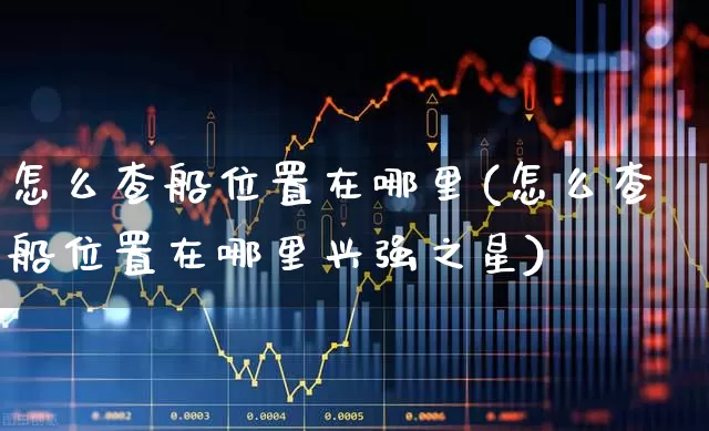 怎么查船位置在哪里(怎么查船位置在哪里兴强之星)_https://www.xzdzcjx.com_科创板_第1张