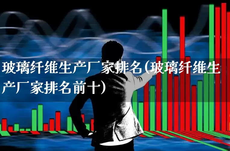 玻璃纤维生产厂家排名(玻璃纤维生产厂家排名前十)_https://www.xzdzcjx.com_上交所_第1张