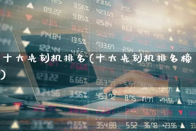十大光刻机排名(十大光刻机排名榜)_https://www.xzdzcjx.com_深交所_第1张
