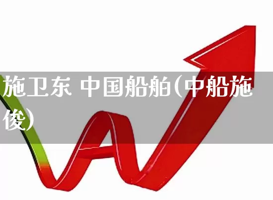 施卫东 中国船舶(中船施俊)_https://www.xzdzcjx.com_上交所_第1张