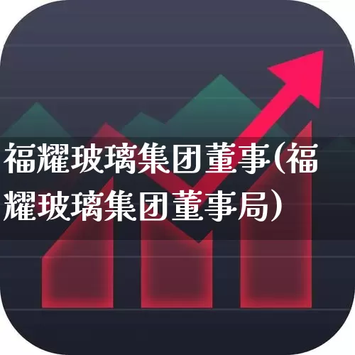 福耀玻璃集团董事(福耀玻璃集团董事局)_https://www.xzdzcjx.com_北交所_第1张