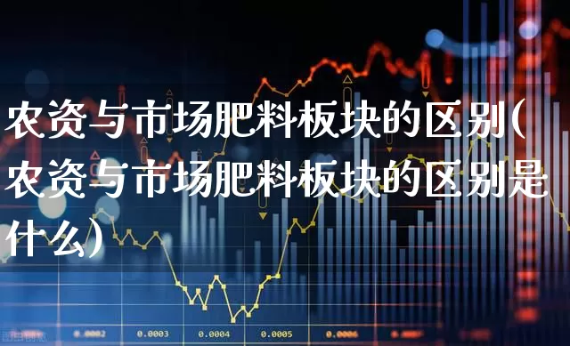 农资与市场肥料板块的区别(农资与市场肥料板块的区别是什么)_https://www.xzdzcjx.com_深交所_第1张